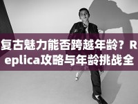 復(fù)古魅力能否跨越年齡？Replica攻略與年齡挑戰(zhàn)全解析！