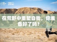 在荒野中重塑自我，你準(zhǔn)備好了嗎？