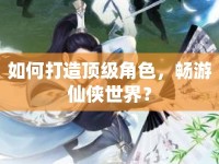如何打造頂級(jí)角色，暢游仙俠世界？