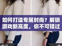 如何打造專屬時尚？解鎖游戲新高度，你不可錯過的裁縫攻略！
