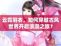 云霓羽衣，如何穿越古風(fēng)世界開(kāi)啟浪漫之旅？
