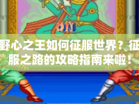 野心之王如何征服世界？征服之路的攻略指南來(lái)啦！