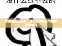 女主播廚房直播，燒排骨的味蕾與眼球雙重盛宴