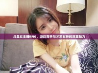 斗魚女主播RNG，游戲高手與才藝女神的雙重魅力