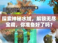 探索神秘水域，解鎖無(wú)盡寶藏，你準(zhǔn)備好了嗎？