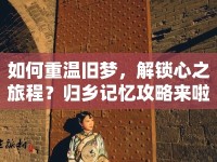 如何重溫舊夢，解鎖心之旅程？歸鄉(xiāng)記憶攻略來啦！