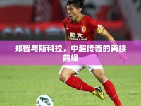 鄭智與斯科拉，中超傳奇的再續(xù)前緣