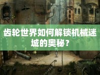 齒輪世界如何解鎖機(jī)械迷城的奧秘？
