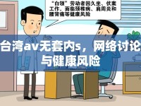 臺灣av無套內(nèi)s，網(wǎng)絡(luò)討論與健康風(fēng)險