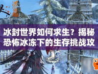 冰封世界如何求生？揭秘恐怖冰凍下的生存挑戰(zhàn)攻略！