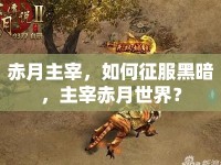赤月主宰，如何征服黑暗，主宰赤月世界？