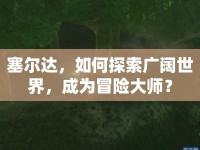 塞爾達(dá)，如何探索廣闊世界，成為冒險(xiǎn)大師？