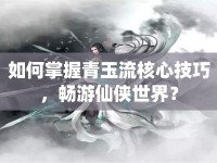 如何掌握青玉流核心技巧，暢游仙俠世界？