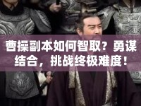 曹操副本如何智?。坑轮\結(jié)合，挑戰(zhàn)終極難度！