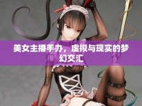 美女主播手辦，虛擬與現(xiàn)實的夢幻交匯
