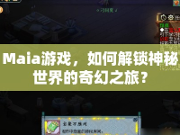 Maia游戲，如何解鎖神秘世界的奇幻之旅？