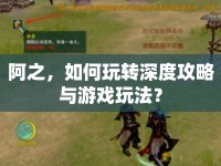 阿之，如何玩轉(zhuǎn)深度攻略與游戲玩法？