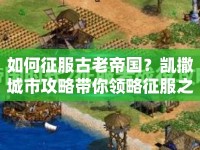 如何征服古老帝國(guó)？凱撒城市攻略帶你領(lǐng)略征服之路！