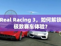 Real Racing 3，如何解鎖極致賽車體驗？