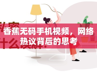 香蕉無碼手機(jī)視頻，網(wǎng)絡(luò)熱議背后的思考