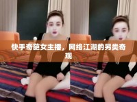 快手奇葩女主播，網(wǎng)絡(luò)江湖的另類奇觀