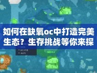 如何在缺氧oc中打造完美生態(tài)？生存挑戰(zhàn)等你來探索！