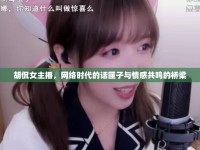 胡侃女主播，網(wǎng)絡(luò)時(shí)代的話匣子與情感共鳴的橋梁