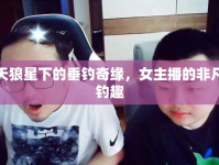 天狼星下的垂釣奇緣，女主播的非凡釣趣