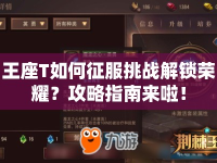 王座T如何征服挑戰(zhàn)解鎖榮耀？攻略指南來啦！