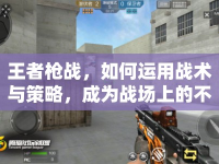 王者槍戰(zhàn)，如何運(yùn)用戰(zhàn)術(shù)與策略，成為戰(zhàn)場上的不敗王者？