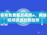 香蕉免費(fèi)精品視頻a，網(wǎng)絡(luò)視頻資源的新趨勢(shì)