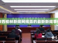 陜西榆林新聞網(wǎng)揭露的最新新聞事件