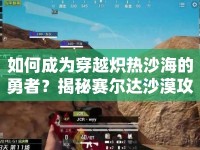 如何成為穿越熾熱沙海的勇者？揭秘賽爾達沙漠攻略！
