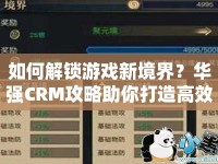 如何解鎖游戲新境界？華強(qiáng)CRM攻略助你打造高效客戶管理！