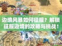 邊境風暴如何征服？解鎖征服邊境的攻略與挑戰(zhàn)！