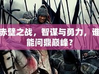 赤壁之戰(zhàn)，智謀與勇力，誰能問鼎巔峰？