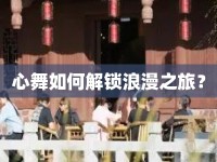 心舞如何解鎖浪漫之旅？