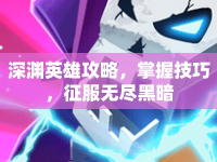 深淵英雄攻略，掌握技巧，征服無盡黑暗