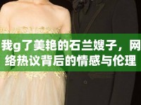 我g了美艷的石蘭嫂子，網(wǎng)絡(luò)熱議背后的情感與倫理