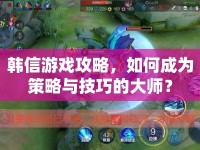 韓信游戲攻略，如何成為策略與技巧的大師？