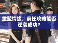 重塑情緣，前任攻略能否逆襲成功？