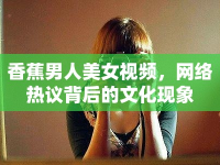 香蕉男人美女視頻，網(wǎng)絡(luò)熱議背后的文化現(xiàn)象