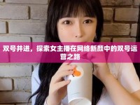 雙號(hào)并進(jìn)，探索女主播在網(wǎng)絡(luò)新顏中的雙號(hào)運(yùn)營(yíng)之路