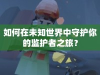 如何在未知世界中守護(hù)你的監(jiān)護(hù)者之旅？