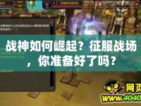 戰(zhàn)神如何崛起？征服戰(zhàn)場，你準(zhǔn)備好了嗎？