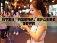 數(shù)字海洋中的溫柔導(dǎo)航，探尋女主播的獨特聲音