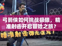 弓箭俠如何挑戰(zhàn)極限，精準射擊開啟冒險之旅？