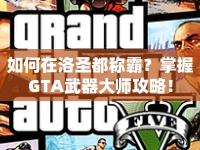 如何在洛圣都稱霸？掌握GTA武器大師攻略！