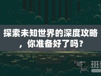 探索未知世界的深度攻略，你準(zhǔn)備好了嗎？