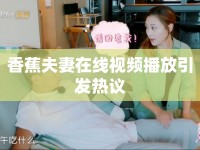 香蕉夫妻在線視頻播放引發(fā)熱議